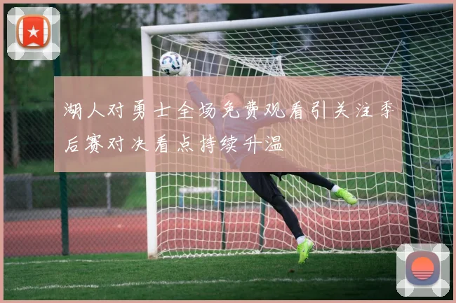 湖人对勇士全场免费观看引关注季后赛对决看点持续升温