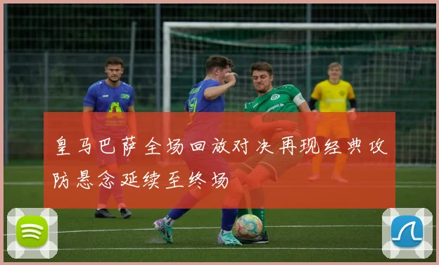 皇马巴萨全场回放对决再现经典攻防悬念延续至终场