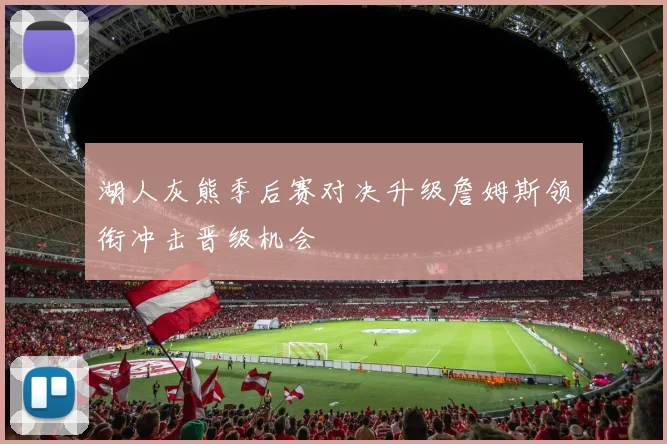 湖人灰熊季后赛对决升级詹姆斯领衔冲击晋级机会